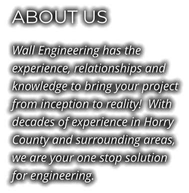 ABOUT US Wall Engineering has the experience, relationships and knowledge to bring your project from inception to reality!  With decades of experience in Horry County and surrounding areas, we are your one stop solution for engineering.